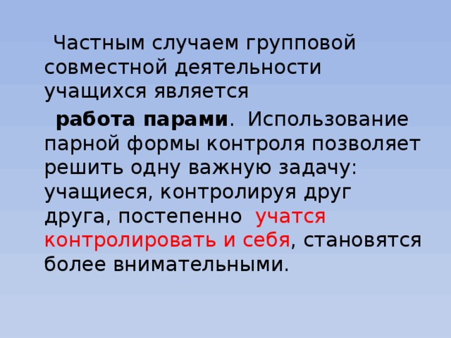 Частным случаем групповой совместной деятельности учащихся является  работа парами . Использование парной формы контроля позволяет решить одну важную задачу: учащиеся, контролируя друг друга, постепенно учатся контролировать и себя , становятся более внимательными.