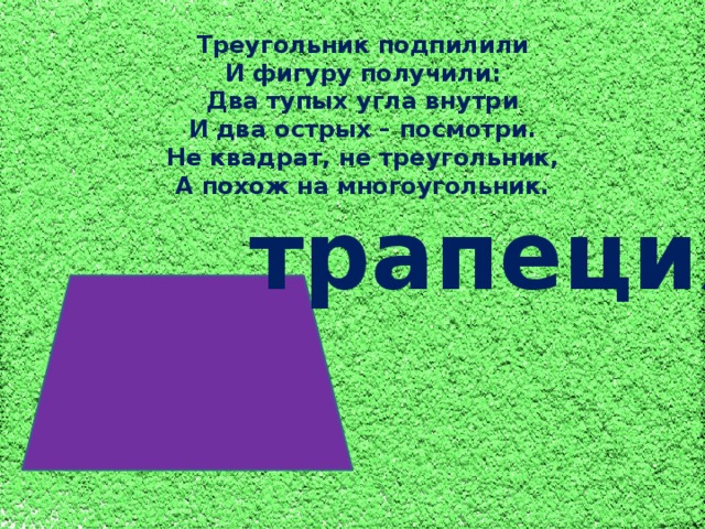 Треугольник подпилили И фигуру получили: Два тупых угла внутри И два острых – посмотри. Не квадрат, не треугольник, А похож на многоугольник. трапеция