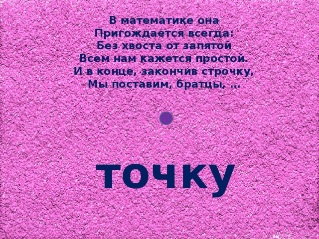 В математике она Пригождается всегда: Без хвоста от запятой Всем нам кажется простой. И в конце, закончив строчку, Мы поставим, братцы, … точку