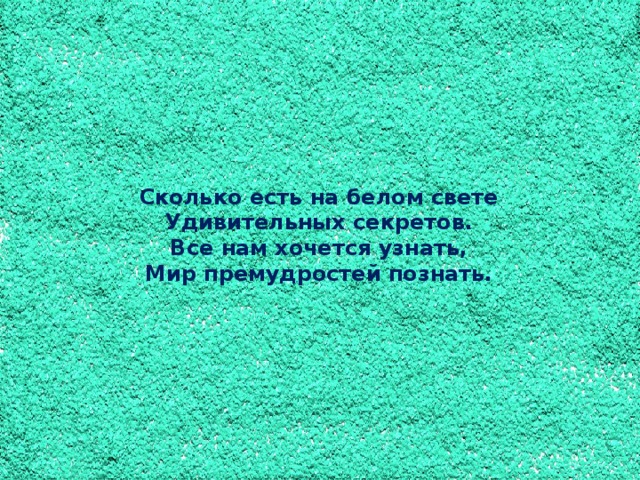 Сколько есть на белом свете Удивительных секретов. Все нам хочется узнать, Мир премудростей познать.