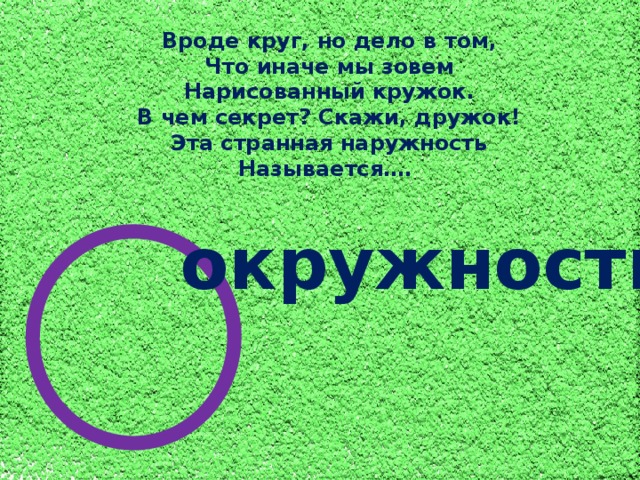 Вроде круг, но дело в том, Что иначе мы зовем Нарисованный кружок. В чем секрет? Скажи, дружок! Эта странная наружность Называется…. окружность