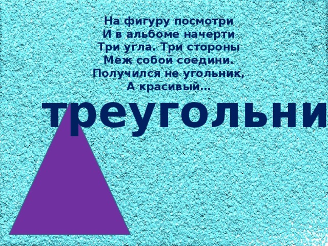 На фигуру посмотри И в альбоме начерти Три угла. Три стороны Меж собой соедини. Получился не угольник, А красивый… треугольник