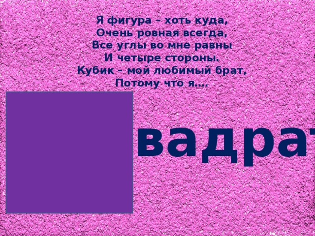 Я фигура – хоть куда,  Очень ровная всегда,  Все углы во мне равны  И четыре стороны.  Кубик – мой любимый брат,  Потому что я…. квадрат