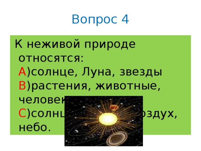 Вопрос 4  К неживой природе относятся:  A )солнце, Луна, звезды  B )растения, животные, человек  C )солнце, звезды, воздух, небо.