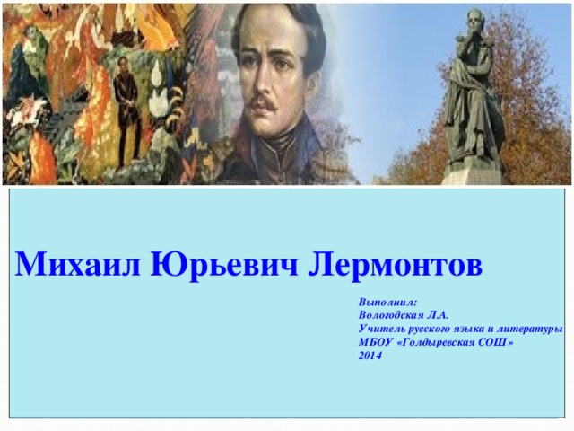 Михаил Юрьевич Лермонтов        Выполнил:       Вологодская Л.А.       Учитель русского языка и литературы       МБОУ «Голдыревская СОШ»       2014