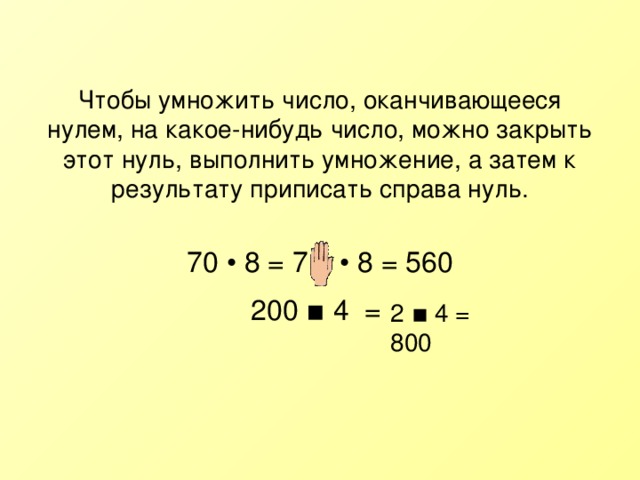 Чтобы умножить число, оканчивающееся нулем, на какое-нибудь число, можно закрыть этот нуль, выполнить умножение, а затем к результату приписать справа нуль. 70 • 8 = 7 • 8 = 560 200 ▪ 4 = 2 ▪ 4 = 800