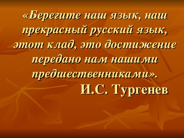 «Берегите наш язык, наш прекрасный русский язык, этот клад, это достижение передано нам нашими предшественниками».   И.С. Тургенев