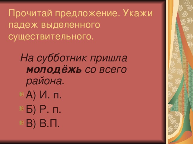 Прочитай предложение. Укажи падеж выделенного существительного. На субботник пришла  молодёжь  со всего района.