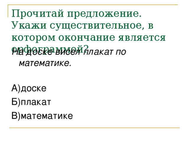 Прочитай предложение. Укажи существительное, в котором окончание является орфограммой? На доске висел плакат по математике.  А)доске Б)плакат В)математике