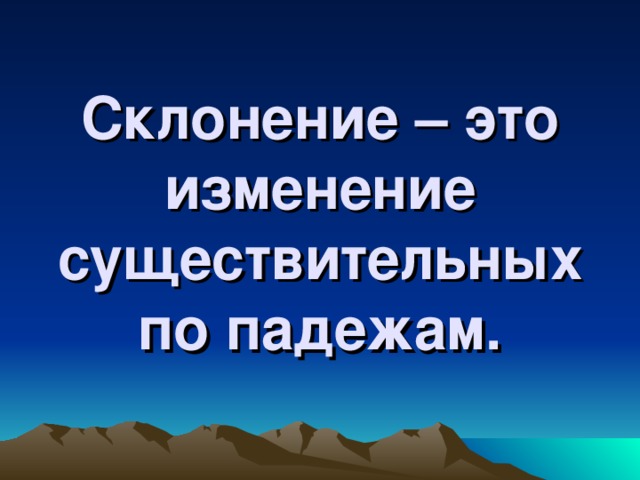 Склонение – это изменение существительных по падежам.