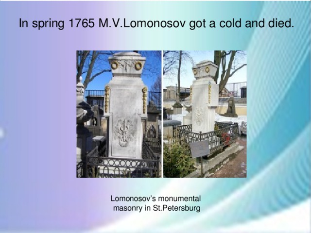 In spring 1765 M.V.Lomonosov got a cold and died. Lomonosov’s monumental masonry in St.Petersburg