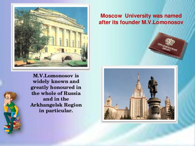 Moscow University was named after its founder M.V.Lomonosov M.V.Lomonosov is widely known and greatly honoured in the whole of Russia and in the Arkhangelsk Region in particular. ..