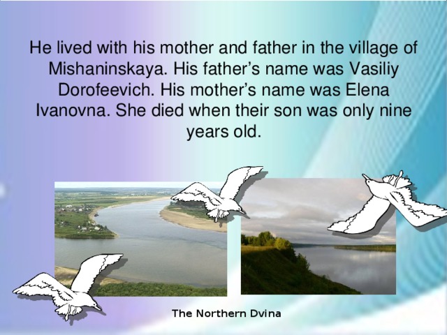 He lived with his mother and father in the village of Mishaninskaya. His father’s name was Vasiliy Dorofeevich. His mother’s name was Elena Ivanovna. She died when their son was only nine years old. The Northern Dvina