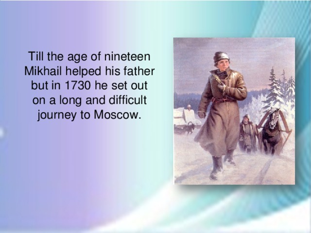 Till the age of nineteen Mikhail helped his father but in 1730 he set out on a long and difficult journey to Moscow.