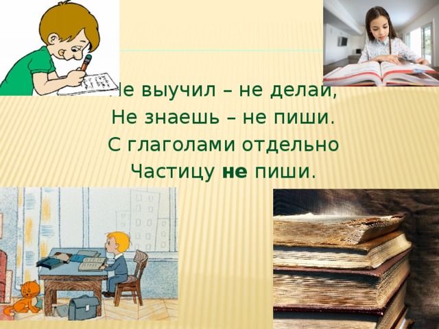 Не выучил – не делай, Не знаешь – не пиши. С глаголами отдельно Частицу не пиши.