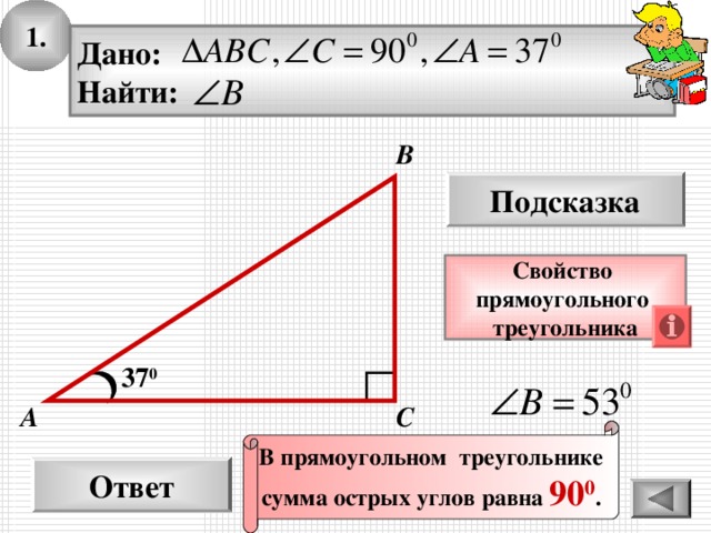 1. Дано: Найти: В Подсказка Свойство прямоугольного треугольника 37 0 С А В прямоугольном треугольнике сумма острых углов равна 90 0 . Ответ