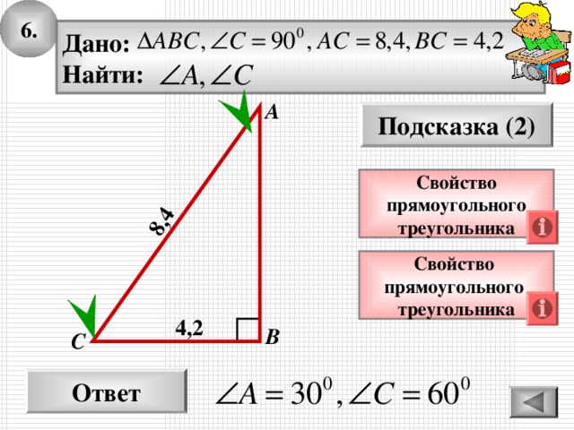 6. 8,4 Дано: Найти: А Подсказка (2) Свойство прямоугольного треугольника Свойство прямоугольного треугольника 4 , 2 В С Ответ