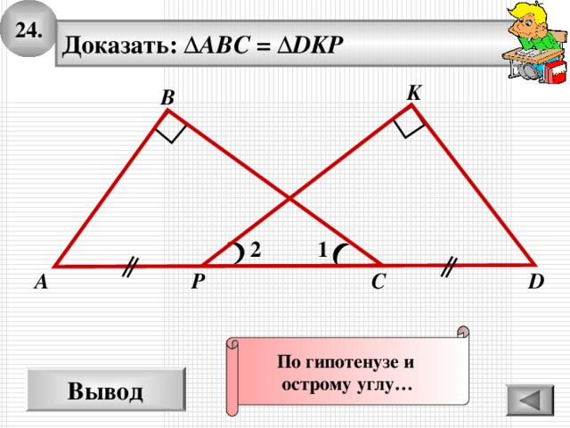 24. Доказать: ∆ ABC = ∆ DKP K В 1 2 D P С А По гипотенузе и острому углу… Вывод