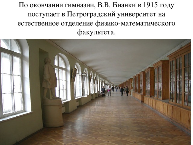 По окончании гимназии, В.В. Бианки в 1915 году поступает в Петроградский университет на естественное отделение физико-математического факультета.