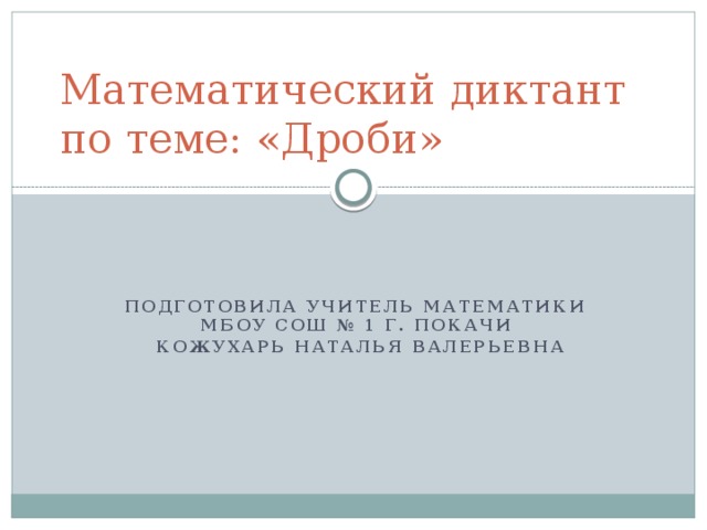 Математический диктант по теме: «Дроби» Подготовила учитель математики МБОУ СОШ № 1 г. Покачи  Кожухарь Наталья Валерьевна