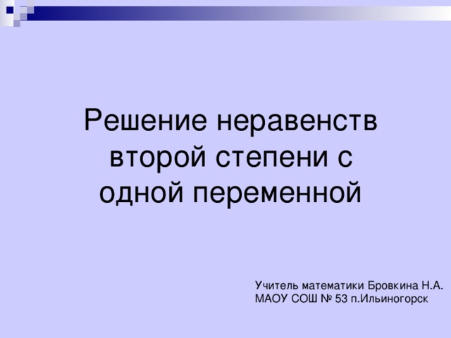 Решение неравенств второй степени с одной переменной Учитель математики Бровкина Н.А. МАОУ СОШ № 53 п.Ильиногорск