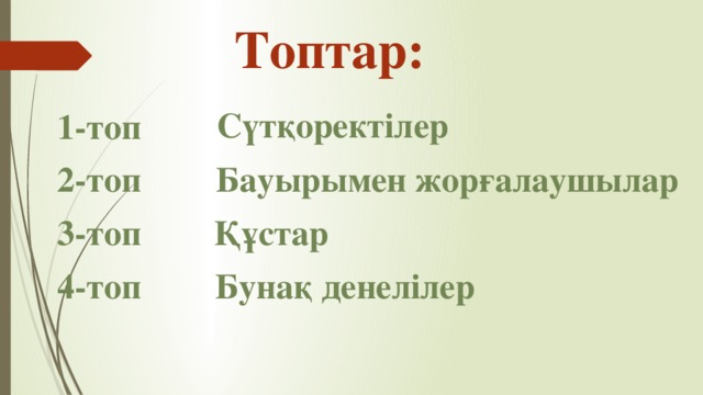 Топтар: Сүтқоректілер 1-топ 2-топ Бауырымен жорғалаушылар 3-топ Құстар 4-топ Бунақ денелілер