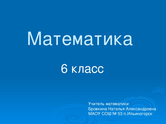 Математика 6 класс Учитель математики Бровкина Наталья Александровна МАОУ СОШ № 53 п.Ильиногорск