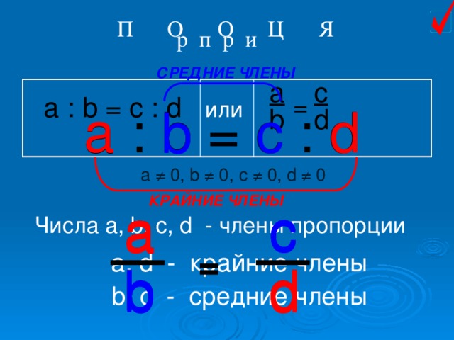 П О О Ц Я  р п р и СРЕДНИЕ ЧЛЕНЫ a c b d a : b = c : d = или a a : b = c : d c d b a ≠ 0, b ≠ 0, c ≠ 0, d ≠ 0 КРАЙНИЕ ЧЛЕНЫ c c a a c a c a Числа а, b, c, d - члены пропорции = = = а, d - крайние члены b d d b d b d b b, с - средние члены