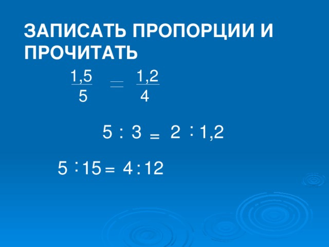 Записать пропорции и прочитать 1,5 1,2  5  4 :  2 1,2 : 3 5 = : 5 15 = 4 : 12