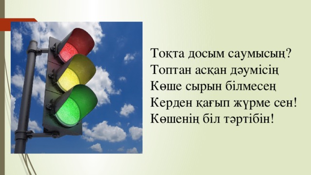 Тоқта досым саумысың?  Топтан асқан дәумісің  Көше сырын білмесең  Керден қағып жүрме сен!  Көшенің біл тәртібін!