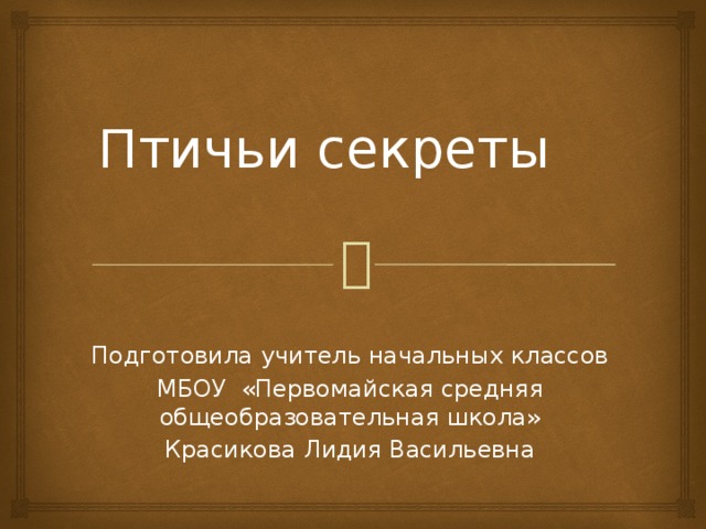 Птичьи секреты Подготовила учитель начальных классов МБОУ «Первомайская средняя общеобразовательная школа» Красикова Лидия Васильевна