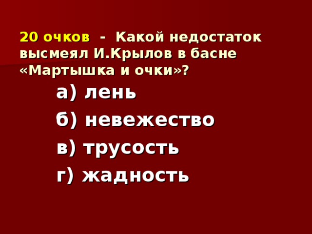 20 очков - Какой недостаток высмеял И.Крылов в басне «Мартышка и очки»?    а) лень б) невежество в) трусость г) жадность