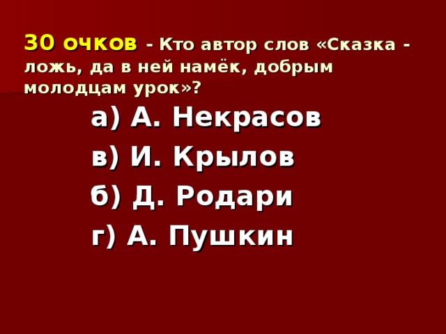 30 очков  - Кто автор слов «Сказка - ложь, да в ней намёк, добрым молодцам урок»?   а) А. Некрасов в) И. Крылов б) Д. Родари г) А. Пушкин