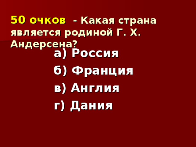 50 очков  - Какая страна является родиной Г. Х. Андерсена?   а) Россия б) Франция в) Англия г) Дания