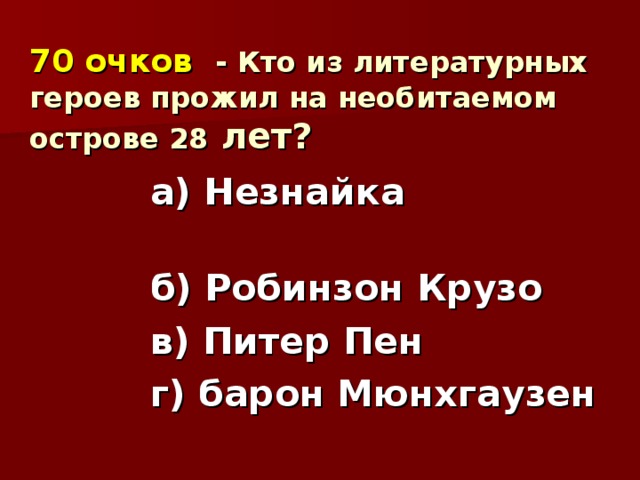 70 очков  - Кто из литературных героев прожил на необитаемом острове 28 лет?  а) Незнайка б) Робинзон Крузо в) Питер Пен г) барон Мюнхгаузен