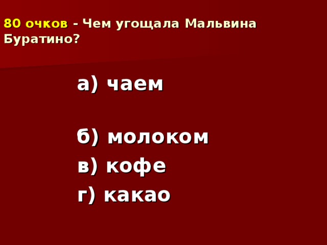 80 очков - Чем угощала Мальвина Буратино? а) чаем б) молоком в) кофе г) какао