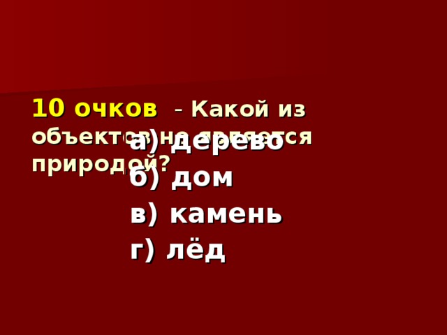 10 очков - Какой из объектов не является природой?      а) дерево б) дом в) камень г) лёд