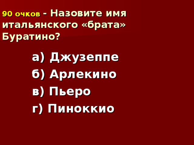 90 очков  - Назовите имя итальянского «брата» Буратино? а) Джузеппе б) Арлекино в) Пьеро г) Пиноккио