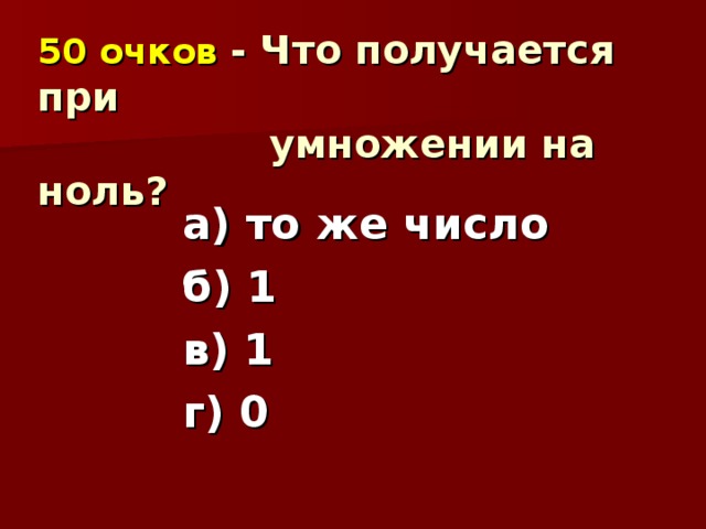 50 очков  - Что получается при  умножении на ноль? а) то же число б) 1 в) 1 г) 0