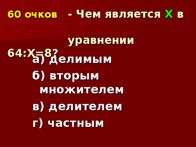 60 очков   - Чем является Х в  уравнении 64:Х=8? а) делимым б) вторым множителем в) делителем г) частным