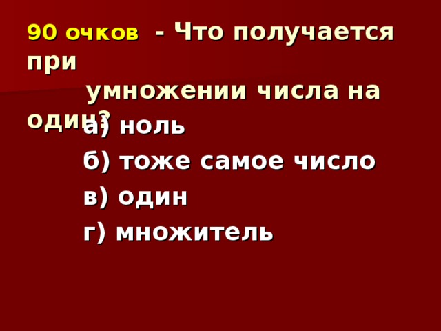 90 очков   - Что получается при  умножении числа на один?  а) ноль б) тоже самое число в) один г) множитель