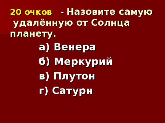 20 очков   - Назовите самую удалённую от Солнца планету.  а) Венера б) Меркурий в) Плутон г) Сатурн