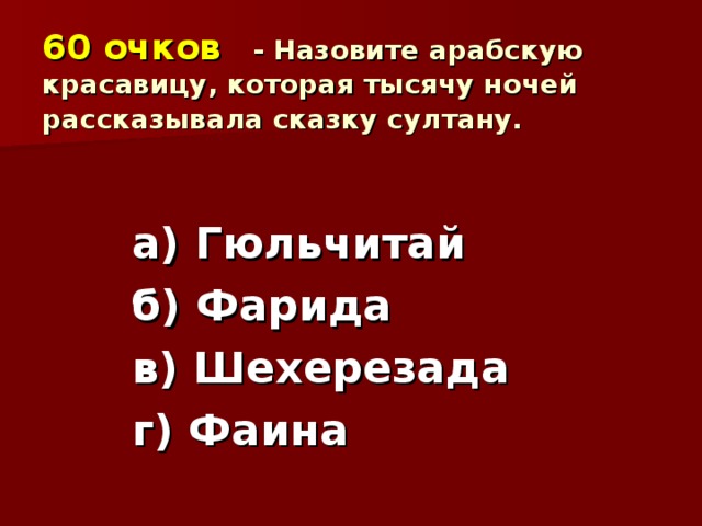 60 очков   - Назовите арабскую красавицу, которая тысячу ночей рассказывала сказку султану.  а) Гюльчитай б) Фарида в) Шехерезада г) Фаина