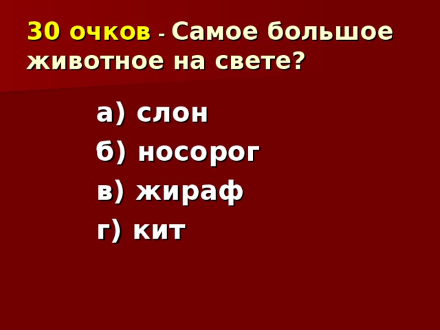 30 очков  - Самое большое животное на свете? а) слон б) носорог в) жираф г) кит