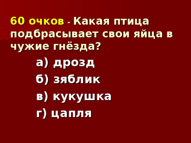 60 очков  - Какая птица подбрасывает свои яйца в чужие гнёзда? а) дрозд б) зяблик в) кукушка г) цапля