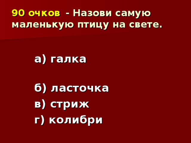 90 очков  - Назови самую маленькую птицу на свете.  а) галка б) ласточка в) стриж г) колибри