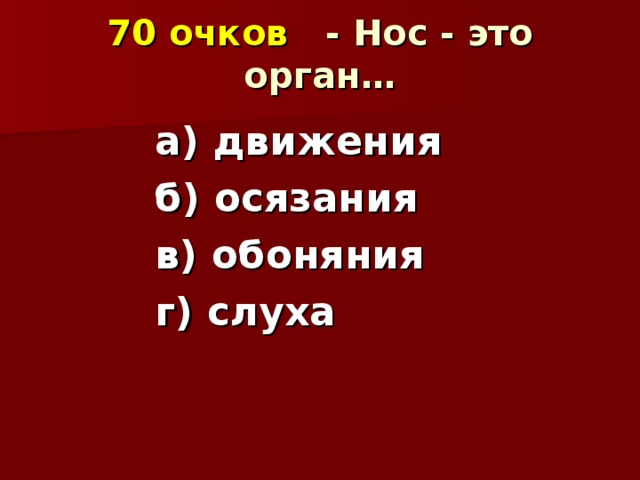 70 очков - Нос - это орган…   а) движения б) осязания в) обоняния г) слуха