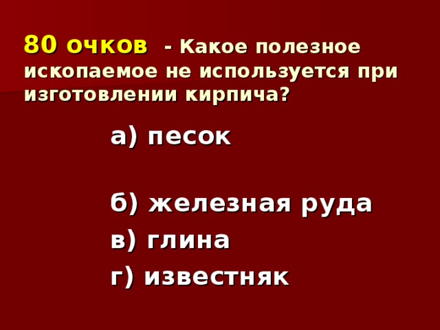 80 очков  - Какое полезное ископаемое не используется при изготовлении кирпича?   а) песок б) железная руда в) глина г) известняк