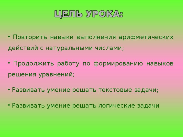 Повторить навыки выполнения арифметических действий с натуральными числами;  Продолжить работу по формированию навыков решения уравнений;  Развивать умение решать текстовые задачи;  Развивать умение решать логические задачи