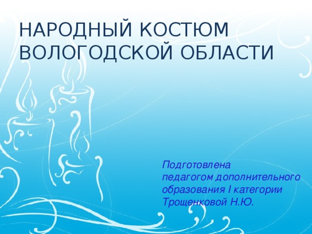 НАРОДНЫЙ КОСТЮМ  ВОЛОГОДСКОЙ ОБЛАСТИ Подготовлена педагогом дополнительного образования I категории Трощенковой Н.Ю.